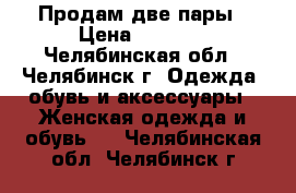 Продам две пары › Цена ­ 1 000 - Челябинская обл., Челябинск г. Одежда, обувь и аксессуары » Женская одежда и обувь   . Челябинская обл.,Челябинск г.